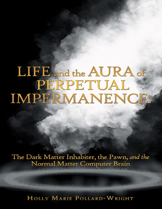 Life and the Aura of Perpetual Impermanence: The Dark Matter Inhabiter, the Pawn, and the Normal Matter Computer Brain