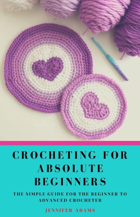 Crocheting for Absolute Beginners; The Simple Guide fоr the Beginner to Advanced Crocheter