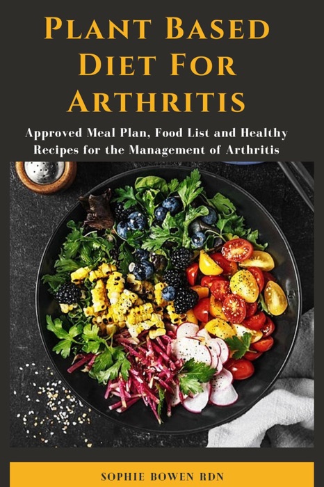 Plant Based Diet For Arthritis; Approved Meal Plan, Food List and Healthy Recipes for the Management of Arthritis