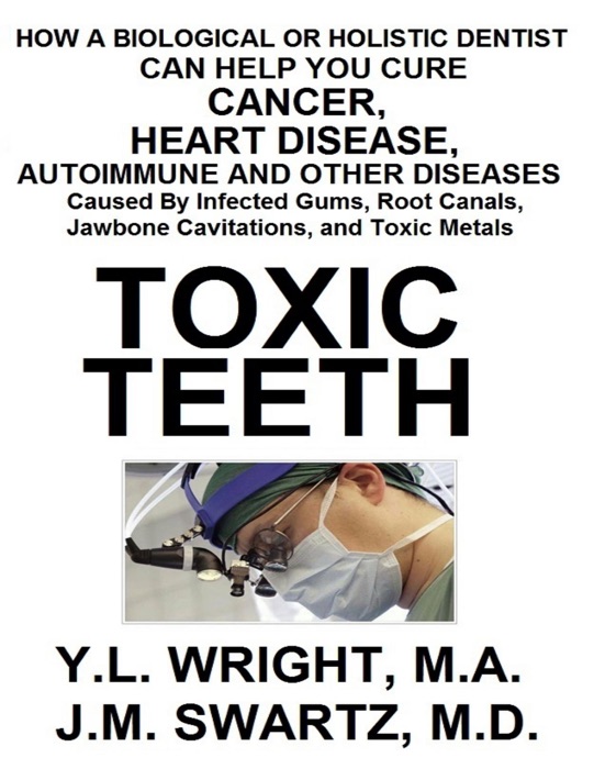 Toxic Teeth: How a Biological (Holistic) Dentist Can Help You Cure Cancer, Facial Pain, Autoimmune, Heart, Disease Caused By Infected Gums, Root Canals, Jawbone Cavitations, and Toxic Metals