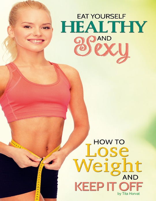 Eat Yourself Healthy and Sexy: How to Lose Weight and Keep It Off