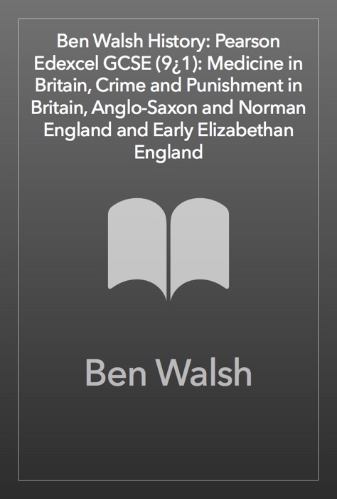Ben Walsh History: Pearson Edexcel GCSE (9–1): Medicine in Britain, Crime and Punishment in Britain, Anglo-Saxon and Norman England and Early Elizabethan England