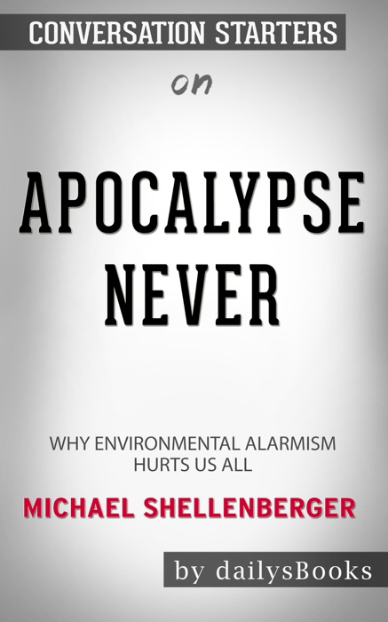 Apocalypse Never: Why Environmental Alarmism Hurts Us All by Michael Shellenberger: Conversation Starters