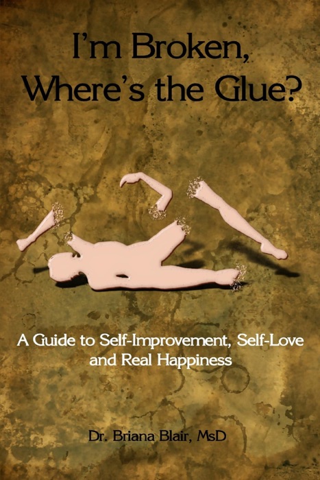 I'm Broken, Where's the Glue? : A Guide to Self-Improvement, Self-Love and Real Happiness