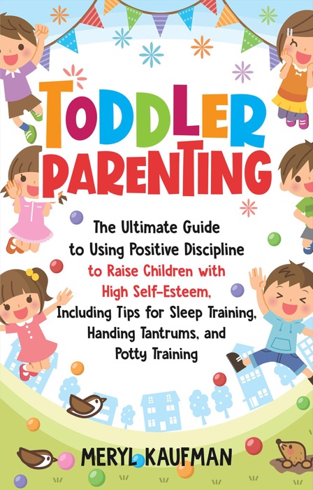 Toddler Parenting: The Ultimate Guide to Using Positive Discipline to Raise Children with High Self-Esteem, Including Tips for Sleep Training, Handing Tantrums, and Potty Training