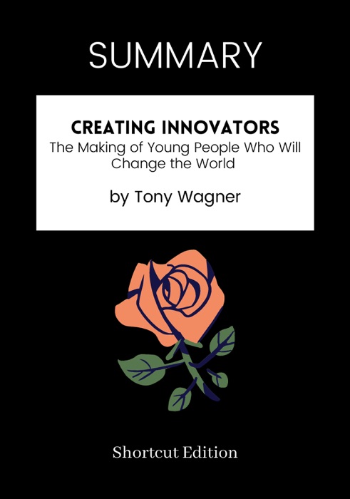 SUMMARY - Creating Innovators: The Making of Young People Who Will Change the World by Tony Wagner