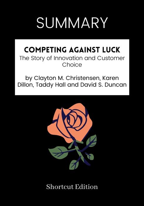 SUMMARY - Competing Against Luck: The Story of Innovation and Customer Choice by Clayton M. Christensen, Karen Dillon, Taddy Hall and David S. Duncan