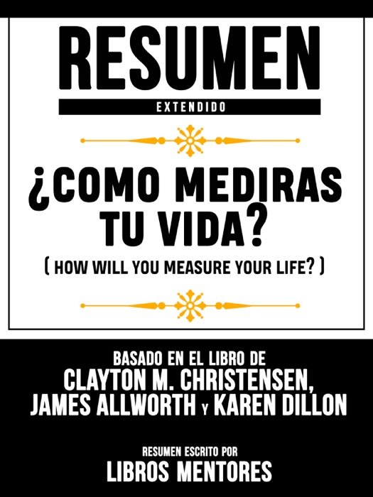 Resumen Extendido: ¿Como Mediras Tu Vida? (How Will You Measure Your Life?) - Basado En El Libro De Clayton M. Christensen, James Allworth Y Karen Dillon