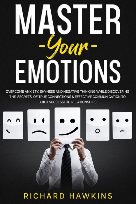 Master Your Emotions: Overcome Anxiety, Shyness and Negative Thinking While Discovering the Secrets of True Connections & Effective Communication to Build Successful Relationships