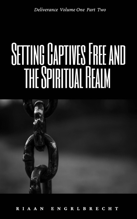 Deliverance Volume 1: Setting Captives Free and the Spiritual Realm Part Two