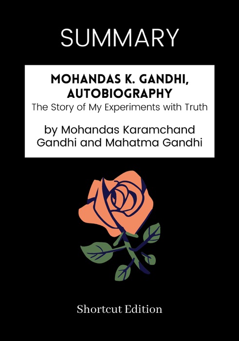 SUMMARY - Mohandas K. Gandhi, Autobiography: The Story of My Experiments with Truth by Mohandas Karamchand Gandhi and Mahatma Gandhi