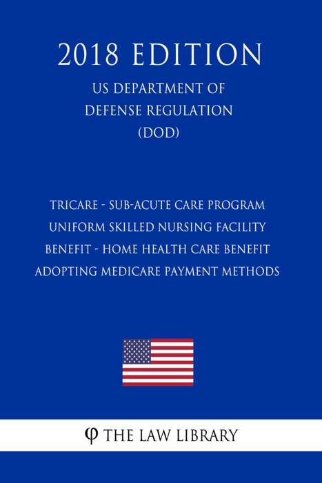 TRICARE - Sub-Acute Care Program - Uniform Skilled Nursing Facility Benefit - Home Health Care Benefit - Adopting Medicare Payment Methods (US Department of Defense Regulation) (DOD) (2018 Edition)