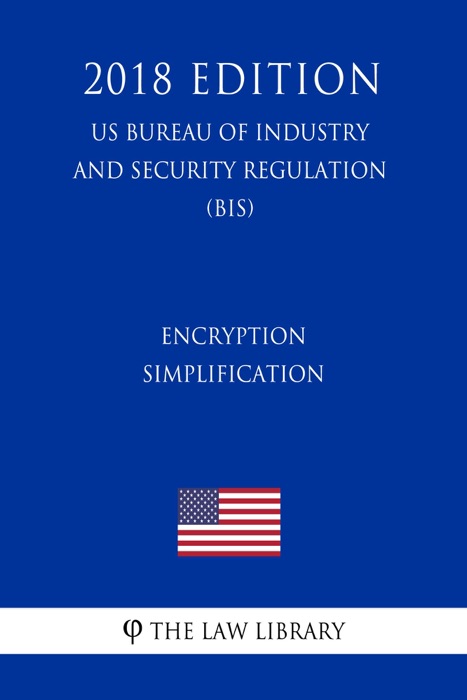 Encryption Simplification (US Bureau of Industry and Security Regulation) (BIS) (2018 Edition)