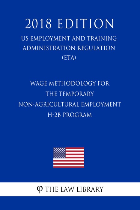 Wage Methodology for the Temporary Non-agricultural Employment H-2B Program (US Employment and Training Administration Regulation) (ETA) (2018 Edition)