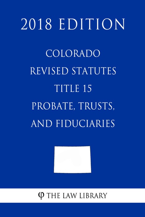 Colorado Revised Statutes - Title 15 - Probate, Trusts, and Fiduciaries (2018 Edition)