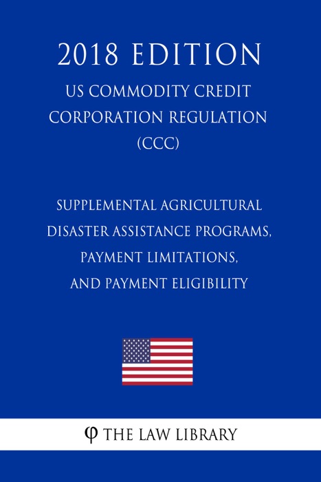 Supplemental Agricultural Disaster Assistance Programs, Payment Limitations, and Payment Eligibility (US Commodity Credit Corporation Regulation) (CCC) (2018 Edition)