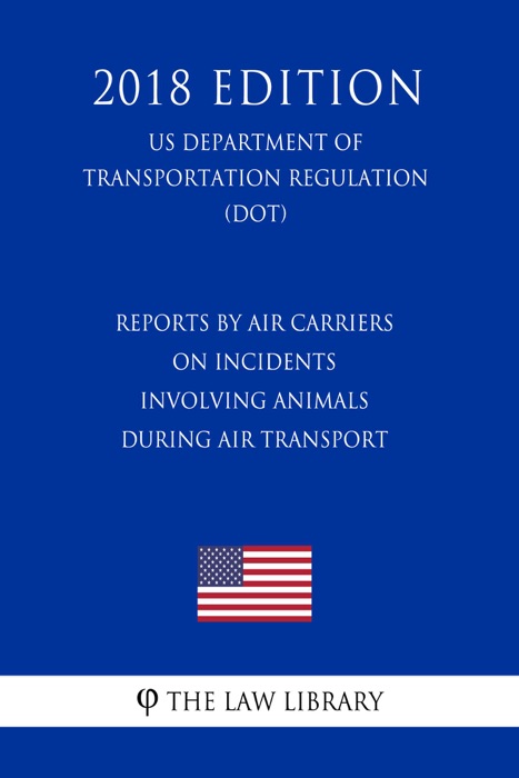 Reports by Air Carriers on Incidents Involving Animals During Air Transport (US Department of Transportation Regulation) (DOT) (2018 Edition)