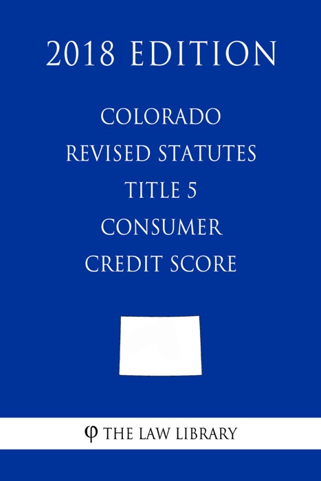 Colorado Revised Statutes - Title 5 - Consumer Credit Score (2018 Edition)