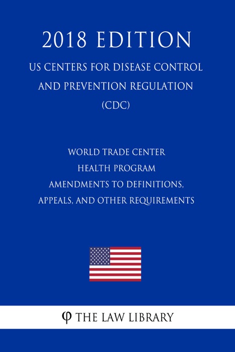 World Trade Center Health Program - Amendments to Definitions, Appeals, and Other Requirements (US Centers for Disease Control and Prevention Regulation) (CDC) (2018 Edition)