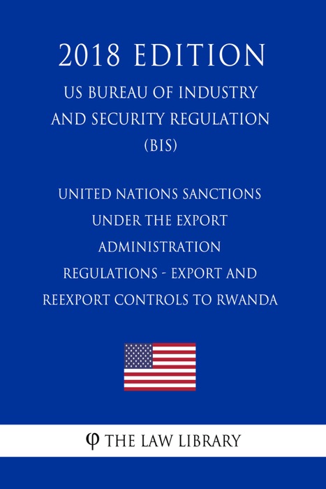 United Nations Sanctions under the Export Administration Regulations - Export and Reexport Controls to Rwanda (US Bureau of Industry and Security Regulation) (BIS) (2018 Edition)