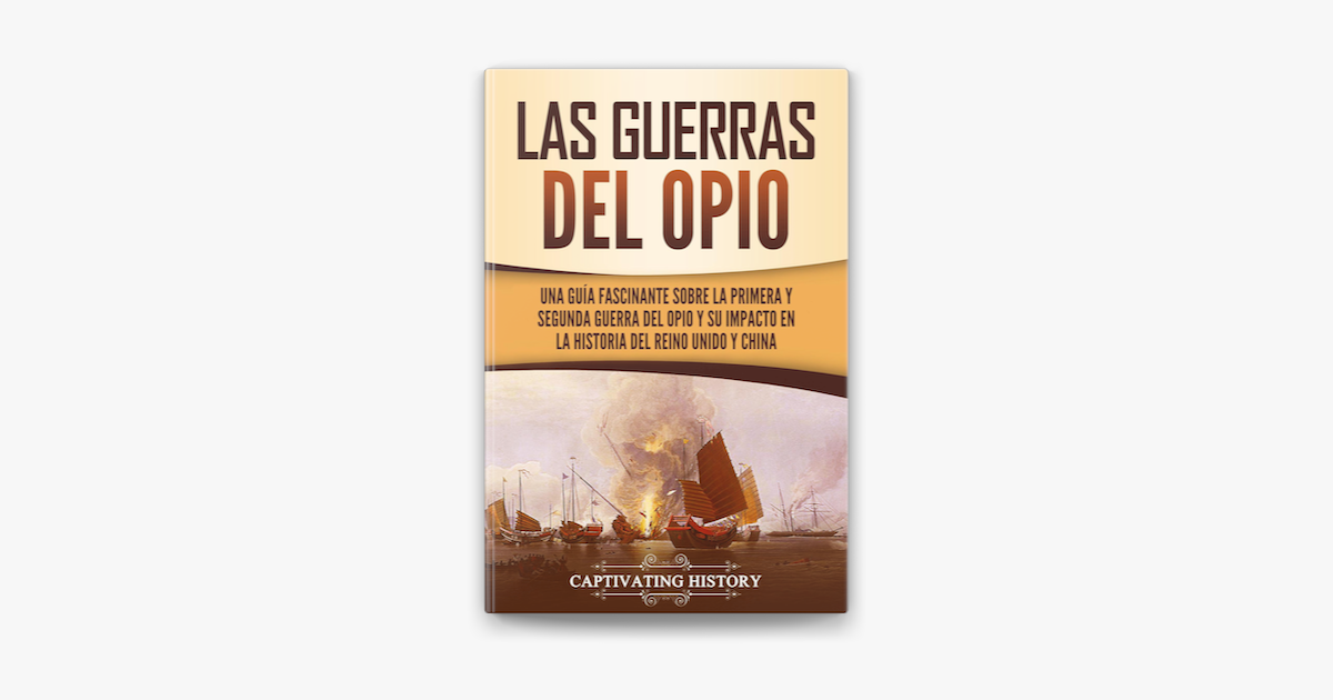 Las guerras del Opio: Una guía fascinante sobre la primera y segunda guerra  del Opio y su impacto en la historia del Reino Unido y China en Apple Books