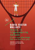 Tennis, tv, trigonometria, tornado (e altre cose divertenti che non farò mai più) - David Foster Wallace