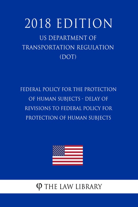 Federal Policy for the Protection of Human Subjects - Delay of Revisions to Federal Policy for Protection of Human Subjects (US Department of Transportation Regulation) (DOT) (2018 Edition)