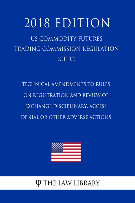 Technical Amendments to Rules on Registration and Review of Exchange Disciplinary, Access Denial or Other Adverse Actions (US Commodity Futures Trading Commission Regulation) (CFTC) (2018 Edition)