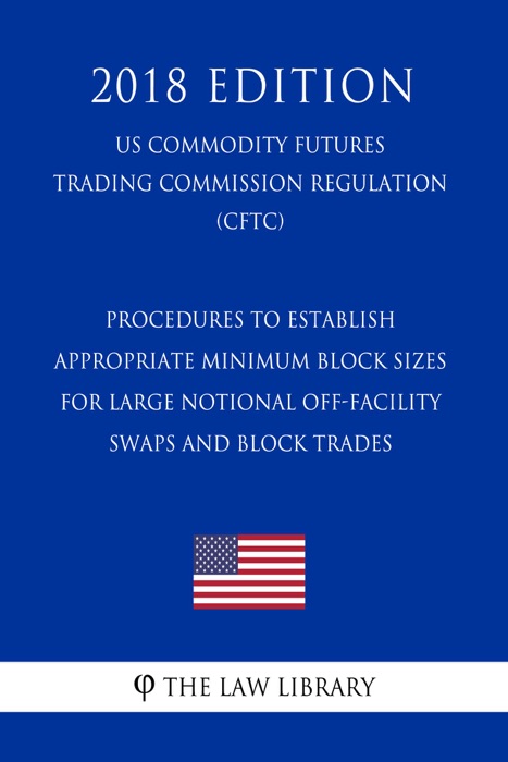 Procedures to Establish Appropriate Minimum Block Sizes for Large Notional Off-Facility Swaps and Block Trades (US Commodity Futures Trading Commission Regulation) (CFTC) (2018 Edition)