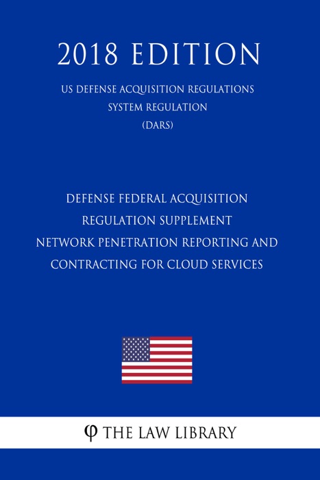 Defense Federal Acquisition Regulation Supplement - Network Penetration Reporting and Contracting for Cloud Services (US Defense Acquisition Regulations System Regulation) (DARS) (2018 Edition)