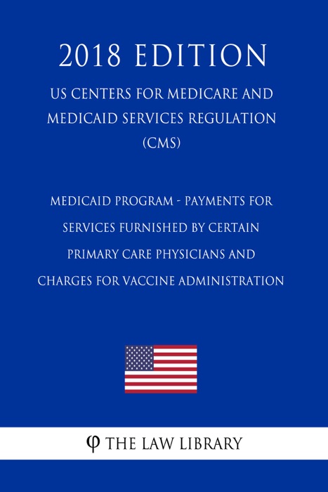 Medicaid Program - Payments for Services Furnished by Certain Primary Care Physicians and Charges for Vaccine Administration (US Centers for Medicare and Medicaid Services Regulation) (CMS) (2018 Edition)
