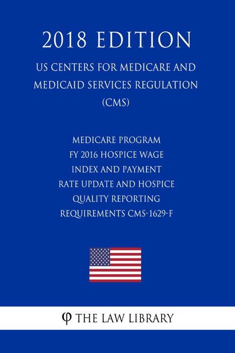 Medicare Program - FY 2016 Hospice Wage Index and Payment Rate Update and Hospice Quality Reporting Requirements CMS-1629-F (US Centers for Medicare and Medicaid Services Regulation) (CMS) (2018 Edition)