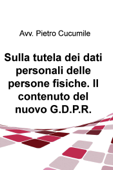 Sulla tutela dei dati personali delle persone fisiche. Il contenuto del nuovo G.D.P.R. - Pietro Cucumile