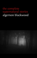 Algernon Blackwood - Algernon Blackwood: The Complete Supernatural Stories (120+ tales of ghosts and mystery: The Willows, The Wendigo, The Listener, The Centaur, The Empty House...) (Halloween Stories) artwork