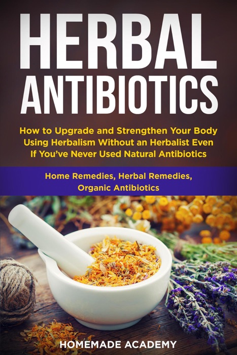 Herbal Antibiotics: how to Upgrade and Strengthen Your Body Using Herbalism Without an Herbalist Even if you've Never Used Natural Antibiotics (Home Remedies, Herbal Remedies, Organic Antibiotics)