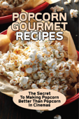 Popcorn Gourmet Recipes: The Secret To Making Popcorn Better Than Popcorn In Cinemas - DRAKE GLISSON