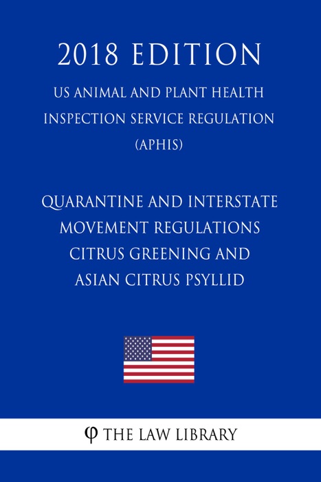 Quarantine and Interstate Movement Regulations - Citrus Greening and Asian Citrus Psyllid (US Animal and Plant Health Inspection Service Regulation) (APHIS) (2018 Edition)