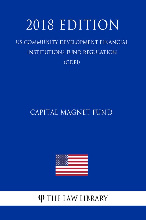 Capital Magnet Fund (US Community Development Financial Institutions Fund Regulation) (CDFI) (2018 Edition)