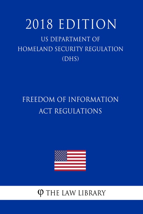 Freedom of Information Act Regulations (US Department of Homeland Security Regulation) (DHS) (2018 Edition)