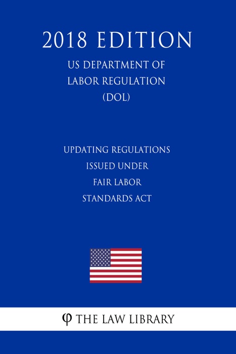 Updating Regulations Issued Under Fair Labor Standards Act (US Department of Labor Regulation) (DOL) (2018 Edition)