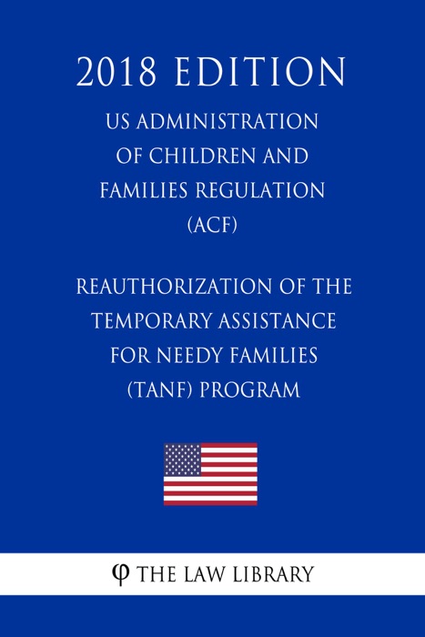 Reauthorization of the Temporary Assistance for Needy Families (TANF) Program (US Administration of Children and Families Regulation) (ACF) (2018 Edition)
