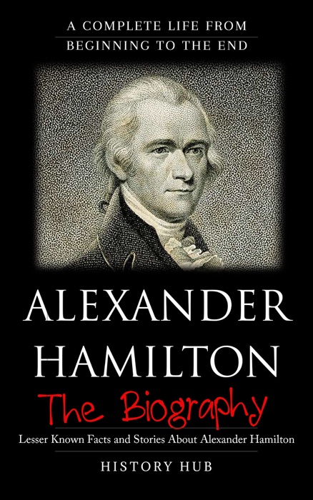 Alexander Hamilton: The Biography (A Complete Life from Beginning to the End)