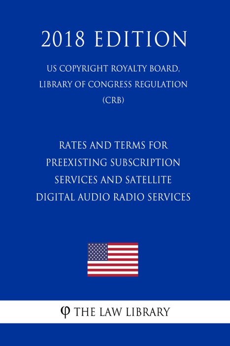 Rates and Terms for Preexisting Subscription Services and Satellite Digital Audio Radio Services (US Copyright Royalty Board, Library of Congress Regulation) (CRB) (2018 Edition)