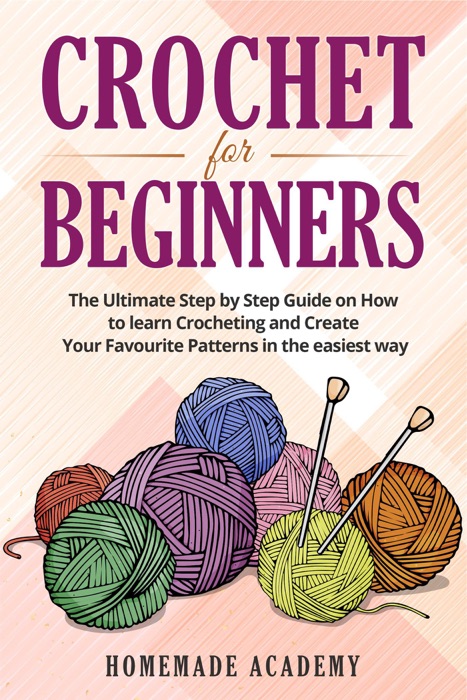 Crochet for Beginners: the Ultimate Step by Step Guide on how to Learn Crocheting and Create Your Favourite Patterns in the Easiest Way