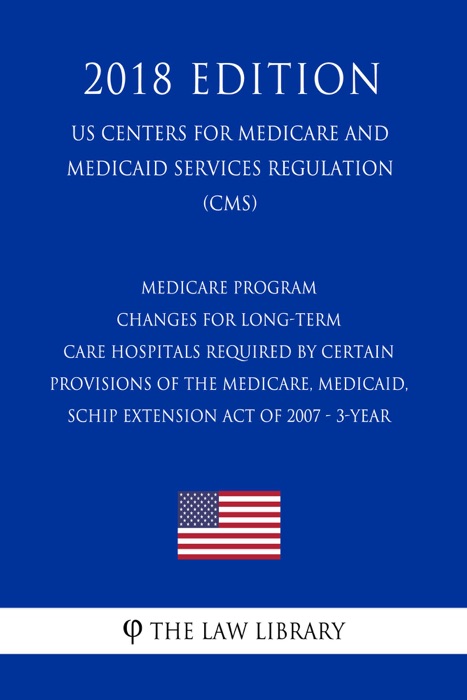 Medicare Program - Changes for Long-Term Care Hospitals Required by Certain Provisions of the Medicare, Medicaid, SCHIP Extension Act of 2007 - 3-Year (US Centers for Medicare and Medicaid Services Regulation) (CMS) (2018 Edition)