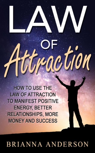Law of Attraction: How to Use the Law of Attraction to Manifest Positive Energy, Better Relationships, More Money and Success