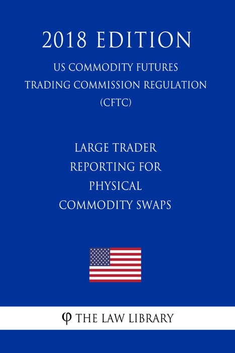 Large Trader Reporting for Physical Commodity Swaps (US Commodity Futures Trading Commission Regulation) (CFTC) (2018 Edition)