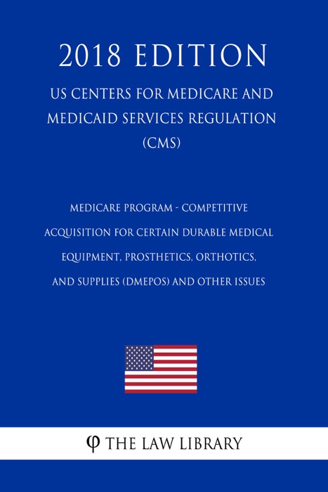 Medicare Program - Competitive Acquisition for Certain Durable Medical Equipment, Prosthetics, Orthotics, and Supplies (DMEPOS) and Other Issues (US Centers for Medicare and Medicaid Services Regulation) (CMS) (2018 Edition)