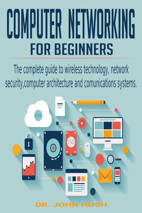 Computer Networking for Beginners: the Complete Guide to Wireless Technology, Network Security, Computer Architecture and  Comunications Systems.