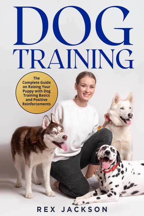 Dog Training: The Complete Guide on Raising Your Puppy with Dog Training Basics and Positive Reinforcements